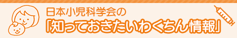 日本小児科学会の「知っておきたいわくちん情報」
